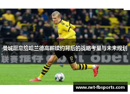 曼城愿意给哈兰德高薪续约背后的战略考量与未来规划
