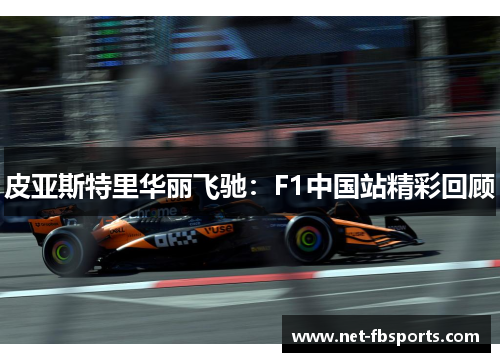 皮亚斯特里华丽飞驰:F1中国站精彩回顾 皮亚斯特里华丽飞驰:F1中国站精彩回顾