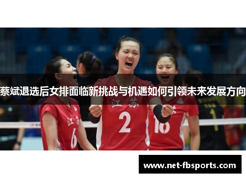 蔡斌退选后女排面临新挑战与机遇如何引领未来发展方向 蔡斌退选后女排面临新挑战与机遇如何引领未来发展方向