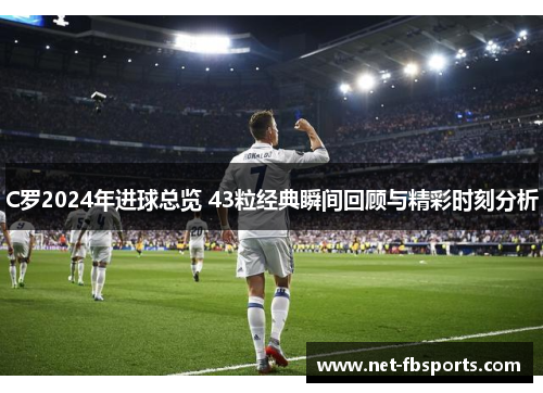 C罗2024年进球总览 43粒经典瞬间回顾与精彩时刻分析 C罗2024年进球总览 43粒经典瞬间回顾与精彩时刻分析