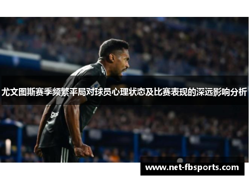 尤文图斯赛季频繁平局对球员心理状态及比赛表现的深远影响分析 尤文图斯赛季频繁平局对球员心理状态及比赛表现的深远影响分析