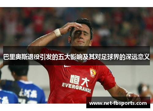 巴里奥斯退役引发的五大影响及其对足球界的深远意义 巴里奥斯退役引发的五大影响及其对足球界的深远意义