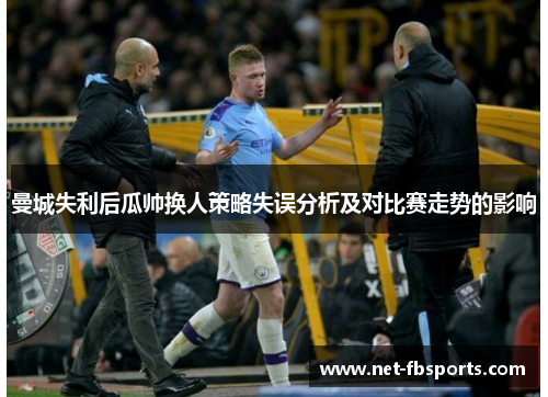 曼城失利后瓜帅换人策略失误分析及对比赛走势的影响 曼城失利后瓜帅换人策略失误分析及对比赛走势的影响