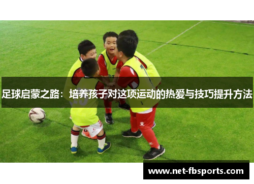 足球启蒙之路:培养孩子对这项运动的热爱与技巧提升方法 足球启蒙之路:培养孩子对这项运动的热爱与技巧提升方法