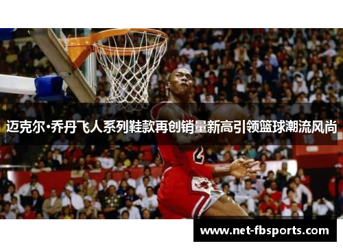 迈克尔·乔丹飞人系列鞋款再创销量新高引领篮球潮流风尚 迈克尔·乔丹飞人系列鞋款再创销量新高引领篮球潮流风尚