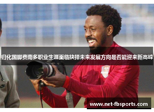 归化国脚费南多职业生涯面临抉择未来发展方向是否能迎来新高峰 归化国脚费南多职业生涯面临抉择未来发展方向是否能迎来新高峰