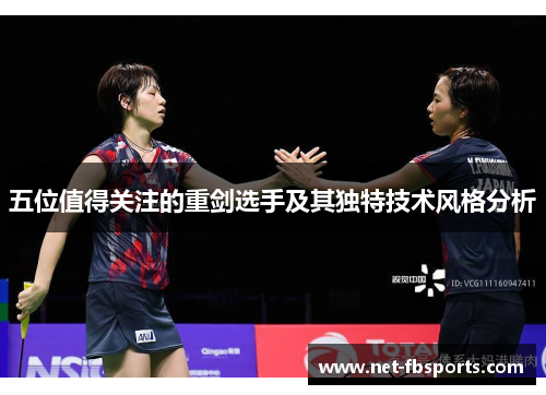 五位值得关注的重剑选手及其独特技术风格分析 五位值得关注的重剑选手及其独特技术风格分析