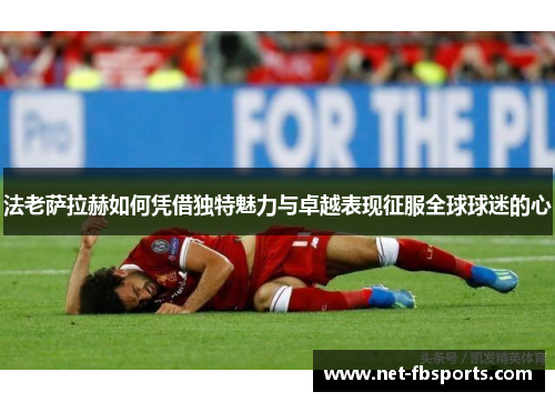 法老萨拉赫如何凭借独特魅力与卓越表现征服全球球迷的心 法老萨拉赫如何凭借独特魅力与卓越表现征服全球球迷的心