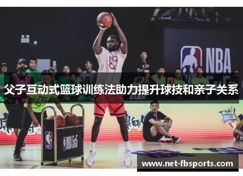 父子互动式篮球训练法助力提升球技和亲子关系 父子互动式篮球训练法助力提升球技和亲子关系
