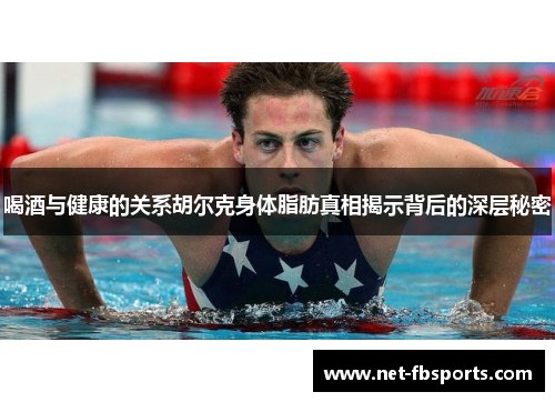 喝酒与健康的关系胡尔克身体脂肪真相揭示背后的深层秘密 喝酒与健康的关系胡尔克身体脂肪真相揭示背后的深层秘密