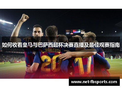 如何收看皇马与巴萨西超杯决赛直播及最佳观赛指南 如何收看皇马与巴萨西超杯决赛直播及最佳观赛指南