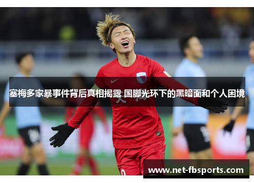 塞梅多家暴事件背后真相揭露 国脚光环下的黑暗面和个人困境 塞梅多家暴事件背后真相揭露 国脚光环下的黑暗面和个人困境