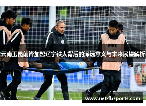 云南玉昆前锋加盟辽宁铁人背后的深远意义与未来展望解析 云南玉昆前锋加盟辽宁铁人背后的深远意义与未来展望解析