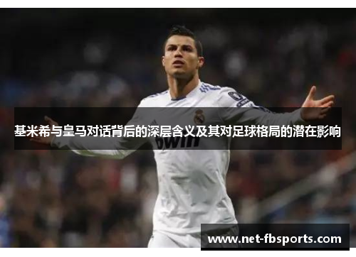 基米希与皇马对话背后的深层含义及其对足球格局的潜在影响 基米希与皇马对话背后的深层含义及其对足球格局的潜在影响
