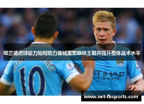 哈兰德进球能力如何助力曼城重塑巅峰王朝并提升整体战术水平 哈兰德进球能力如何助力曼城重塑巅峰王朝并提升整体战术水平