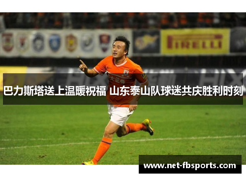 巴力斯塔送上温暖祝福 山东泰山队球迷共庆胜利时刻 巴力斯塔送上温暖祝福 山东泰山队球迷共庆胜利时刻