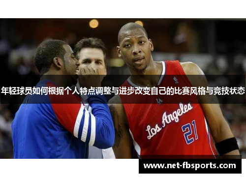 年轻球员如何根据个人特点调整与进步改变自己的比赛风格与竞技状态 年轻球员如何根据个人特点调整与进步改变自己的比赛风格与竞技状态