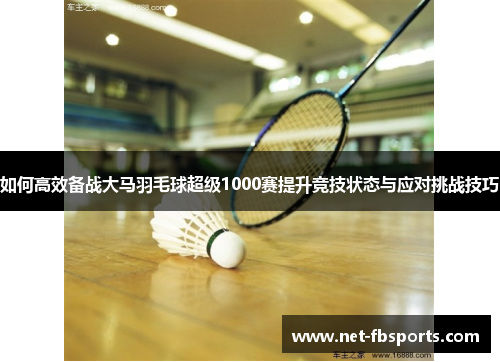 如何高效备战大马羽毛球超级1000赛提升竞技状态与应对挑战技巧 如何高效备战大马羽毛球超级1000赛提升竞技状态与应对挑战技巧