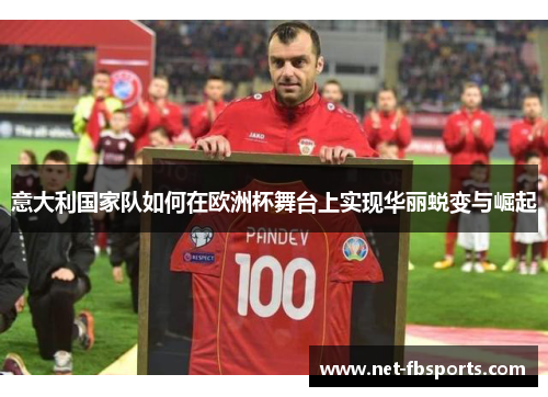 意大利国家队如何在欧洲杯舞台上实现华丽蜕变与崛起 意大利国家队如何在欧洲杯舞台上实现华丽蜕变与崛起