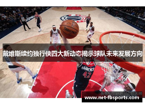 戴维斯续约独行侠四大新动态揭示球队未来发展方向 戴维斯续约独行侠四大新动态揭示球队未来发展方向