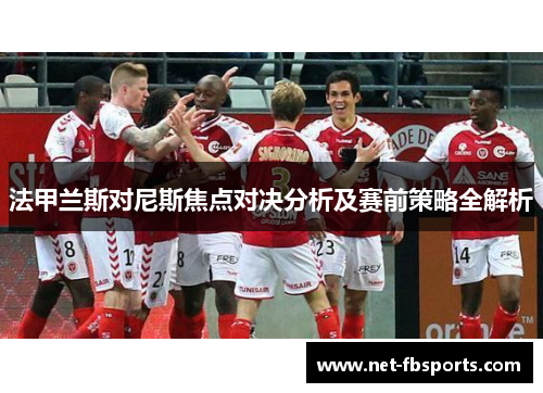 法甲兰斯对尼斯焦点对决分析及赛前策略全解析 法甲兰斯对尼斯焦点对决分析及赛前策略全解析