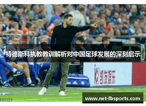 特德斯科执教教训解析对中国足球发展的深刻启示 特德斯科执教教训解析对中国足球发展的深刻启示