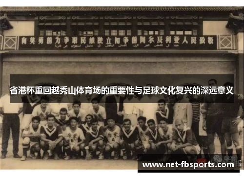 省港杯重回越秀山体育场的重要性与足球文化复兴的深远意义 省港杯重回越秀山体育场的重要性与足球文化复兴的深远意义
