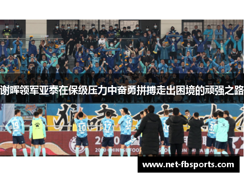 谢晖领军亚泰在保级压力中奋勇拼搏走出困境的顽强之路 谢晖领军亚泰在保级压力中奋勇拼搏走出困境的顽强之路