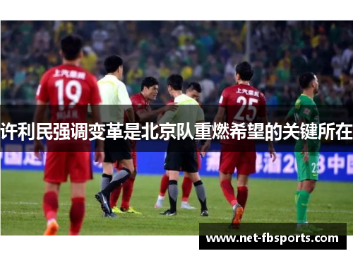 许利民强调变革是北京队重燃希望的关键所在 许利民强调变革是北京队重燃希望的关键所在