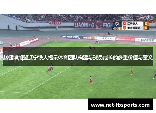 赵健博加盟辽宁铁人揭示体育团队构建与球员成长的多重价值与意义 赵健博加盟辽宁铁人揭示体育团队构建与球员成长的多重价值与意义