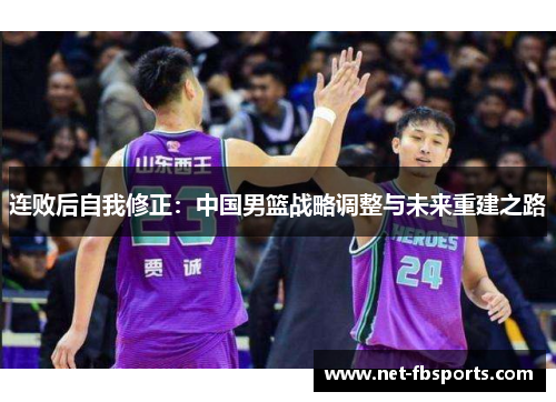 连败后自我修正:中国男篮战略调整与未来重建之路 连败后自我修正:中国男篮战略调整与未来重建之路