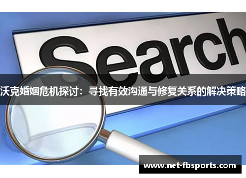 沃克婚姻危机探讨:寻找有效沟通与修复关系的解决策略 沃克婚姻危机探讨:寻找有效沟通与修复关系的解决策略