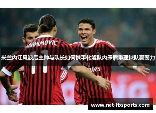 米兰内讧风波后主帅与队长如何携手化解队内矛盾重建球队凝聚力 米兰内讧风波后主帅与队长如何携手化解队内矛盾重建球队凝聚力