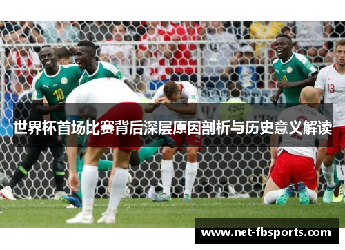世界杯首场比赛背后深层原因剖析与历史意义解读 世界杯首场比赛背后深层原因剖析与历史意义解读