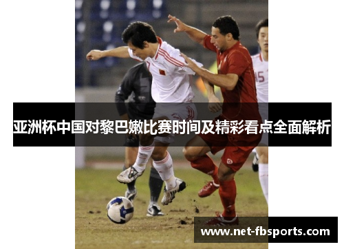 亚洲杯中国对黎巴嫩比赛时间及精彩看点全面解析 亚洲杯中国对黎巴嫩比赛时间及精彩看点全面解析