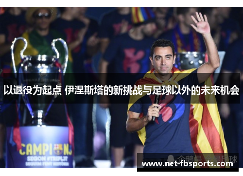 以退役为起点 伊涅斯塔的新挑战与足球以外的未来机会 以退役为起点 伊涅斯塔的新挑战与足球以外的未来机会