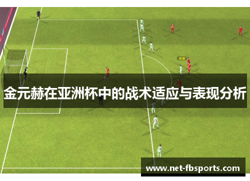 金元赫在亚洲杯中的战术适应与表现分析 金元赫在亚洲杯中的战术适应与表现分析