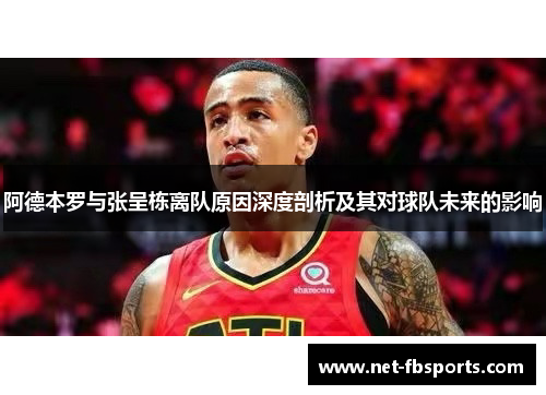 阿德本罗与张呈栋离队原因深度剖析及其对球队未来的影响