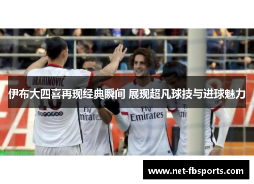 伊布大四喜再现经典瞬间 展现超凡球技与进球魅力 伊布大四喜再现经典瞬间 展现超凡球技与进球魅力