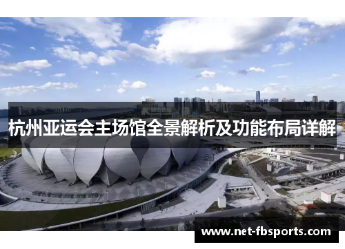 杭州亚运会主场馆全景解析及功能布局详解 杭州亚运会主场馆全景解析及功能布局详解