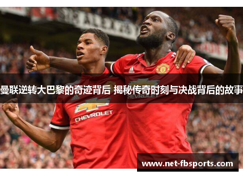 曼联逆转大巴黎的奇迹背后 揭秘传奇时刻与决战背后的故事 曼联逆转大巴黎的奇迹背后 揭秘传奇时刻与决战背后的故事
