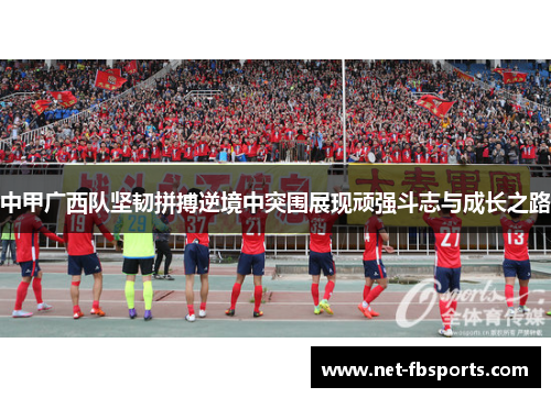 中甲广西队坚韧拼搏逆境中突围展现顽强斗志与成长之路 中甲广西队坚韧拼搏逆境中突围展现顽强斗志与成长之路