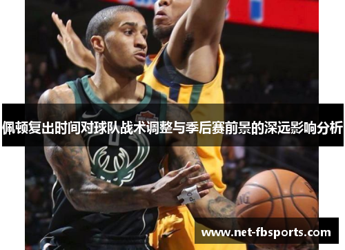 佩顿复出时间对球队战术调整与季后赛前景的深远影响分析 佩顿复出时间对球队战术调整与季后赛前景的深远影响分析