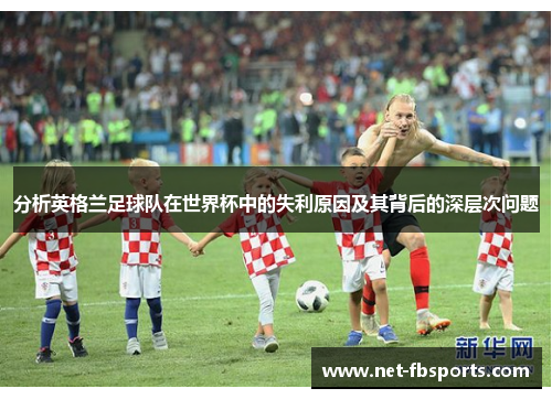 分析英格兰足球队在世界杯中的失利原因及其背后的深层次问题 分析英格兰足球队在世界杯中的失利原因及其背后的深层次问题
