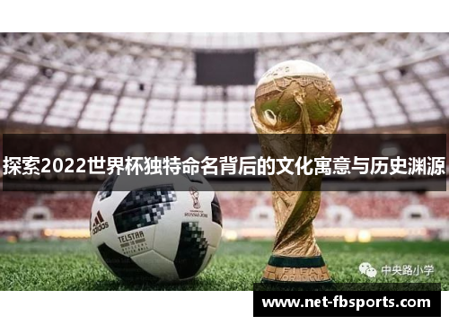 探索2022世界杯独特命名背后的文化寓意与历史渊源 探索2022世界杯独特命名背后的文化寓意与历史渊源