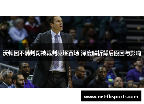 沃顿因不满判罚被裁判驱逐赛场 深度解析背后原因与影响 沃顿因不满判罚被裁判驱逐赛场 深度解析背后原因与影响