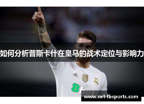 如何分析普斯卡什在皇马的战术定位与影响力 如何分析普斯卡什在皇马的战术定位与影响力