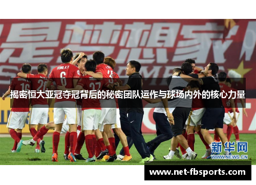 揭密恒大亚冠夺冠背后的秘密团队运作与球场内外的核心力量 揭密恒大亚冠夺冠背后的秘密团队运作与球场内外的核心力量