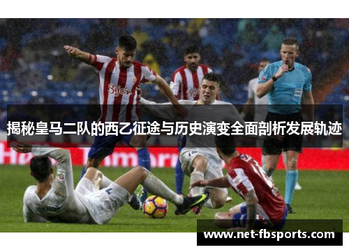 揭秘皇马二队的西乙征途与历史演变全面剖析发展轨迹 揭秘皇马二队的西乙征途与历史演变全面剖析发展轨迹