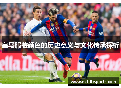 皇马服装颜色的历史意义与文化传承探析 皇马服装颜色的历史意义与文化传承探析